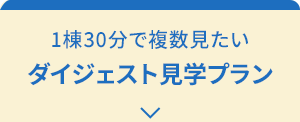 1棟30分で複数見たい「ダイジェスト見学プラン」